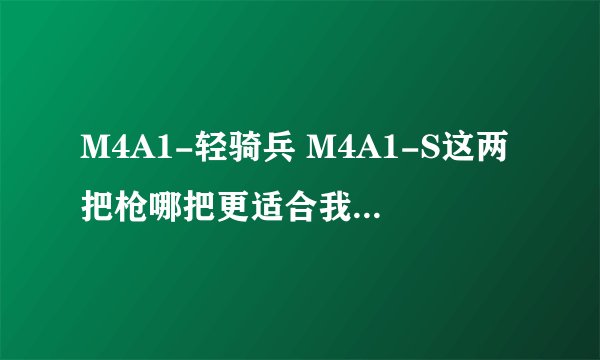 M4A1-轻骑兵 M4A1-S这两把枪哪把更适合我？请各位祥细介绍其性能。
