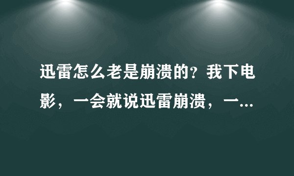 迅雷怎么老是崩溃的？我下电影，一会就说迅雷崩溃，一会就说迅雷崩溃的，怎么回事阿？ 再这样崩溃下去，