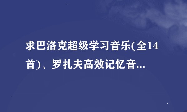 求巴洛克超级学习音乐(全14首)、罗扎夫高效记忆音乐（全10首）、a波记忆音乐（全8首)、右脑训练营。MP3的