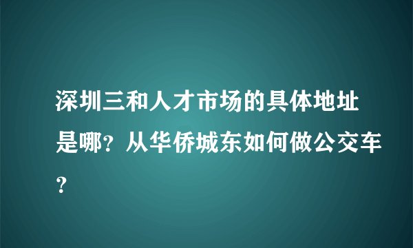 深圳三和人才市场的具体地址是哪？从华侨城东如何做公交车？