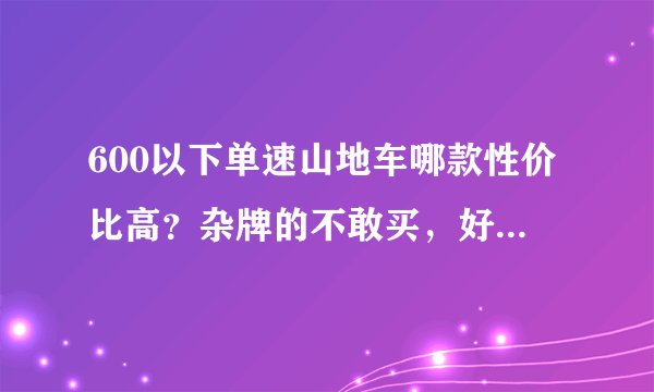 600以下单速山地车哪款性价比高？杂牌的不敢买，好的变速的买不起。希望朋友们给我推荐个质量不错的