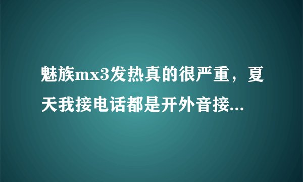 魅族mx3发热真的很严重，夏天我接电话都是开外音接的，要是直接接烫的要死，是我用过的最烫的手机。