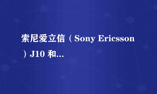 索尼爱立信（Sony Ericsson）J10 和J108i二选一，要哪个？