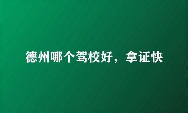 德州哪个驾校好，拿证快