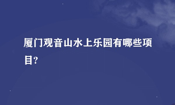 厦门观音山水上乐园有哪些项目?