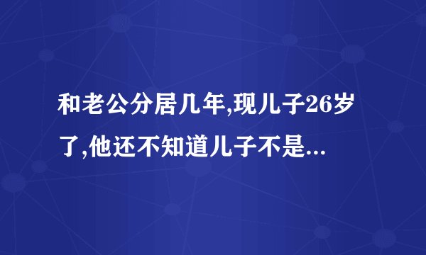 和老公分居几年,现儿子26岁了,他还不知道儿子不是他亲生的,我该和他坦白吗
