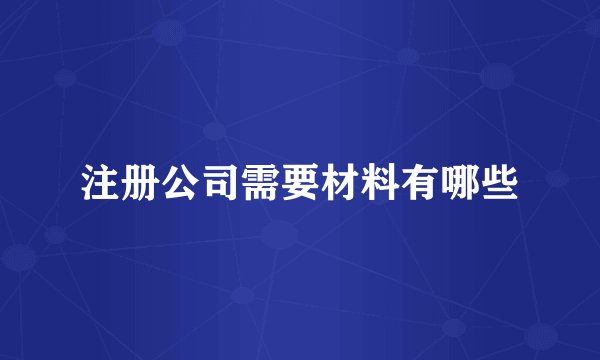 注册公司需要材料有哪些