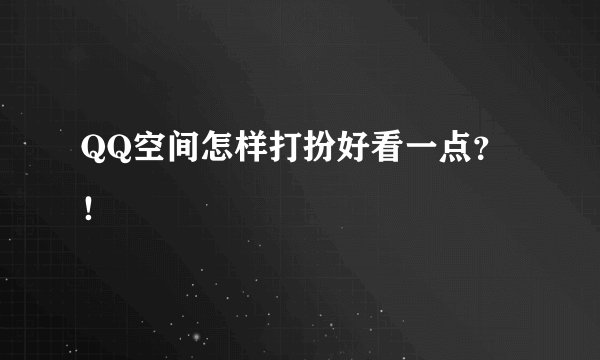QQ空间怎样打扮好看一点？！