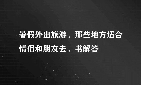 暑假外出旅游。那些地方适合情侣和朋友去。书解答