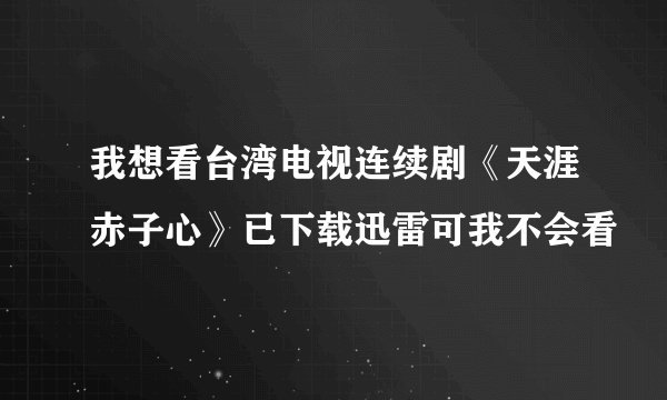 我想看台湾电视连续剧《天涯赤子心》已下载迅雷可我不会看