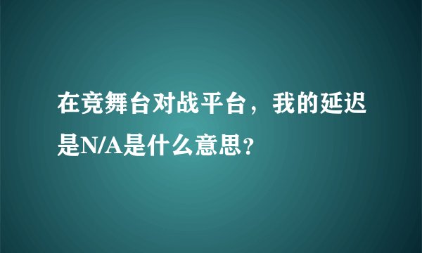 在竞舞台对战平台，我的延迟是N/A是什么意思？
