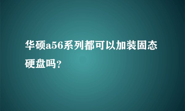 华硕a56系列都可以加装固态硬盘吗？