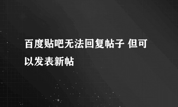百度贴吧无法回复帖子 但可以发表新帖