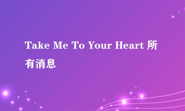 Take Me To Your Heart 所有消息