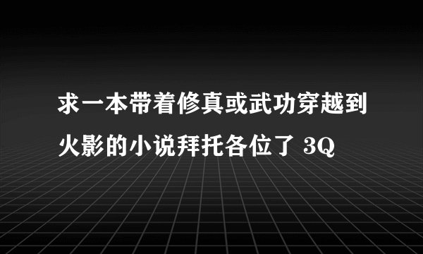 求一本带着修真或武功穿越到火影的小说拜托各位了 3Q