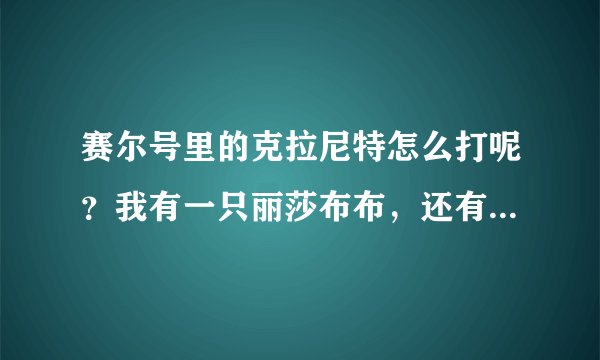 赛尔号里的克拉尼特怎么打呢？我有一只丽莎布布，还有鲁斯王。要那种有效的，希望只用这两只就能搞定