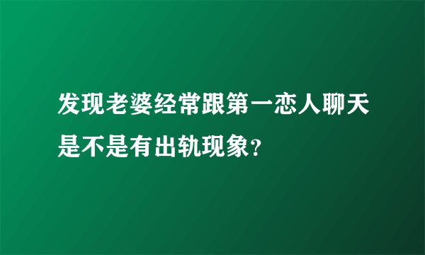 发现老婆经常跟第一恋人聊天是不是有出轨现象？
