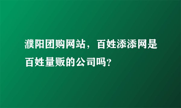 濮阳团购网站，百姓添添网是百姓量贩的公司吗？