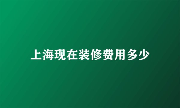 上海现在装修费用多少