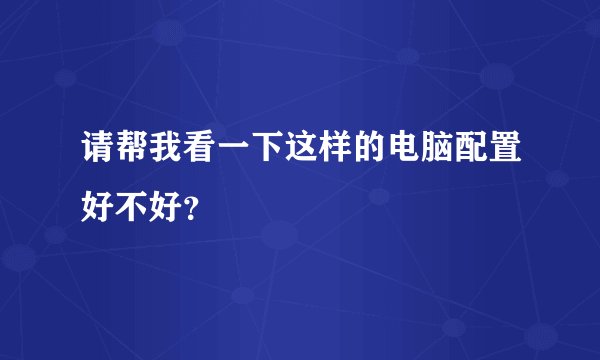 请帮我看一下这样的电脑配置好不好？