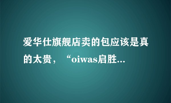 爱华仕旗舰店卖的包应该是真的太贵，“oiwas启胜专卖店”和“爱华仕蓝鲨专卖店”这两家家店铺可信吗？
