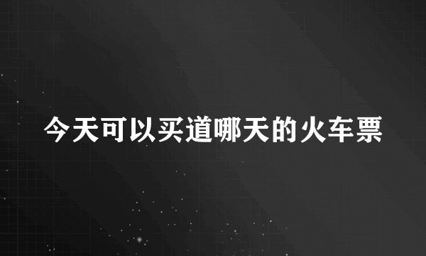 今天可以买道哪天的火车票