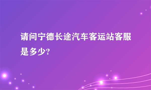 请问宁德长途汽车客运站客服是多少?