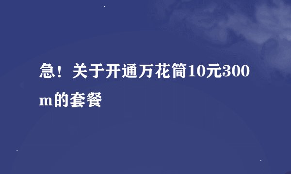急！关于开通万花筒10元300m的套餐