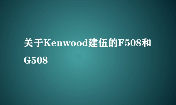 关于Kenwood建伍的F508和G508