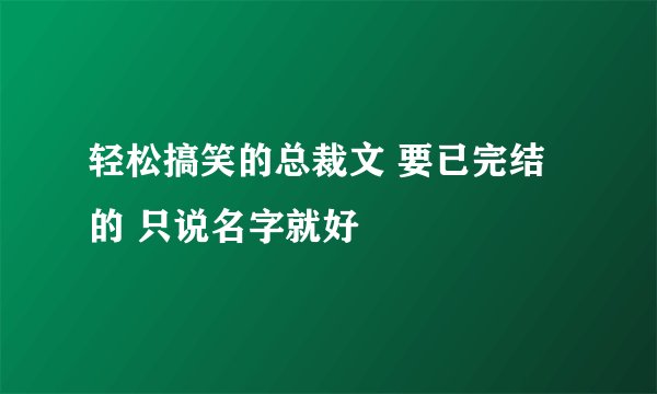 轻松搞笑的总裁文 要已完结的 只说名字就好