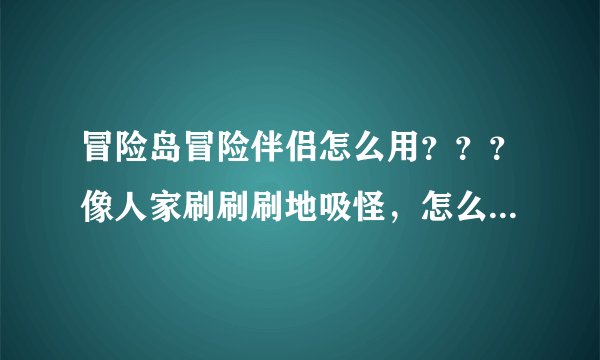冒险岛冒险伴侣怎么用？？？像人家刷刷刷地吸怪，怎么弄的？？？怎么快速打？？什么叫定点？？讲讲清楚。