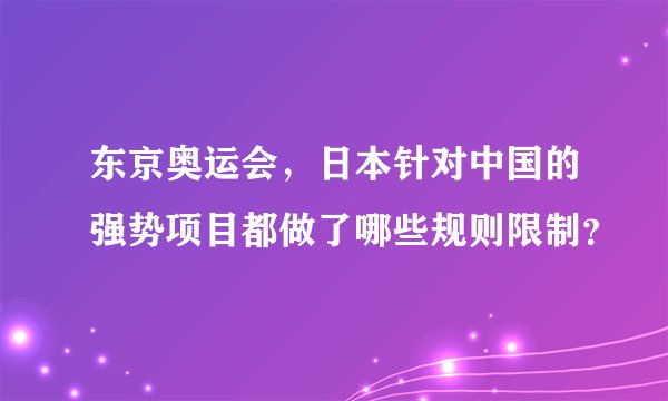 东京奥运会，日本针对中国的强势项目都做了哪些规则限制？