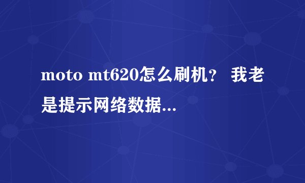 moto mt620怎么刷机？ 我老是提示网络数据出错，无法建立连接！