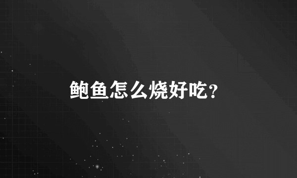 鲍鱼怎么烧好吃？