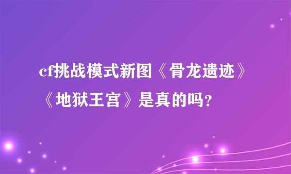 cf挑战模式新图《骨龙遗迹》《地狱王宫》是真的吗？