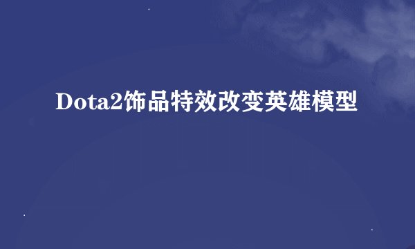 Dota2饰品特效改变英雄模型