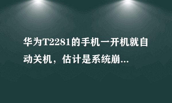 华为T2281的手机一开机就自动关机，估计是系统崩溃了，听说网上有刷系统的，哪个高手有刷机包发我邮箱一下