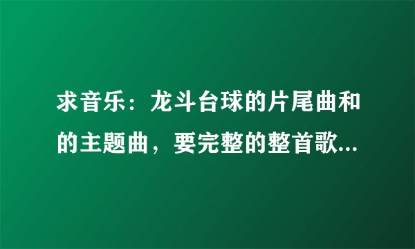 求音乐：龙斗台球的片尾曲和的主题曲，要完整的整首歌，视频和mp3格式随意，不完整的别来。