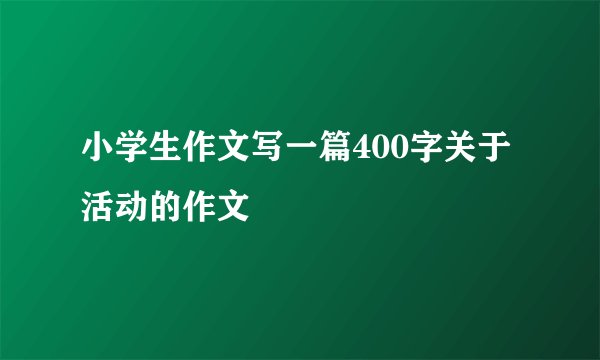 小学生作文写一篇400字关于活动的作文