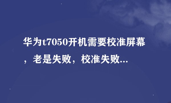华为t7050开机需要校准屏幕，老是失败，校准失败就不能开机怎么办？