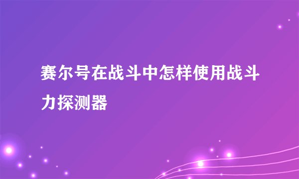 赛尔号在战斗中怎样使用战斗力探测器