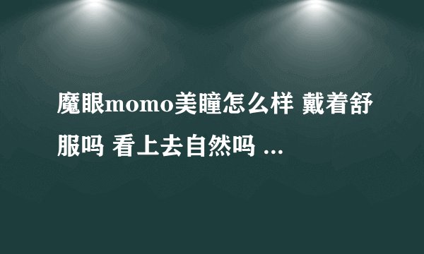 魔眼momo美瞳怎么样 戴着舒服吗 看上去自然吗 哪个颜色比较好 是棕色好还是巧克力色好