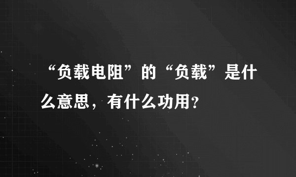 “负载电阻”的“负载”是什么意思，有什么功用？