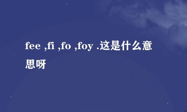 fee ,fi ,fo ,foy .这是什么意思呀