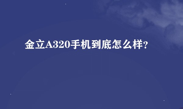金立A320手机到底怎么样？
