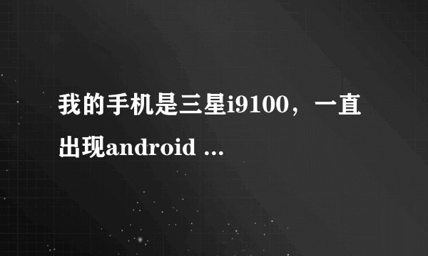 我的手机是三星i9100，一直出现android process .acore 已停止，怎么办啊？
