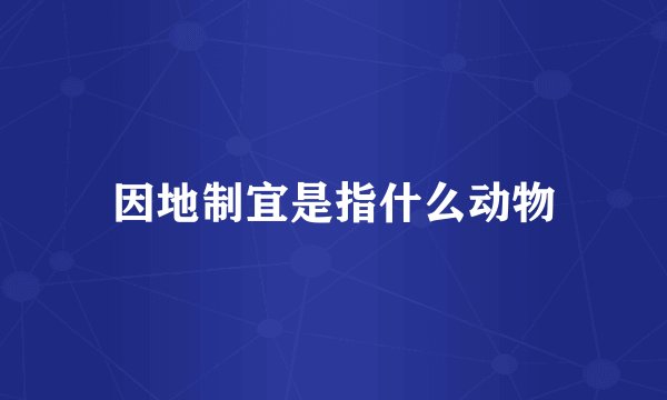因地制宜是指什么动物