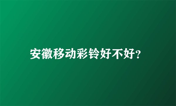 安徽移动彩铃好不好？