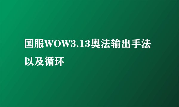 国服WOW3.13奥法输出手法以及循环
