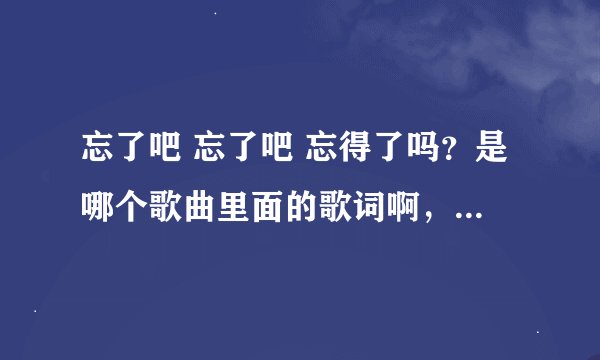 忘了吧 忘了吧 忘得了吗？是哪个歌曲里面的歌词啊，各种求歌？